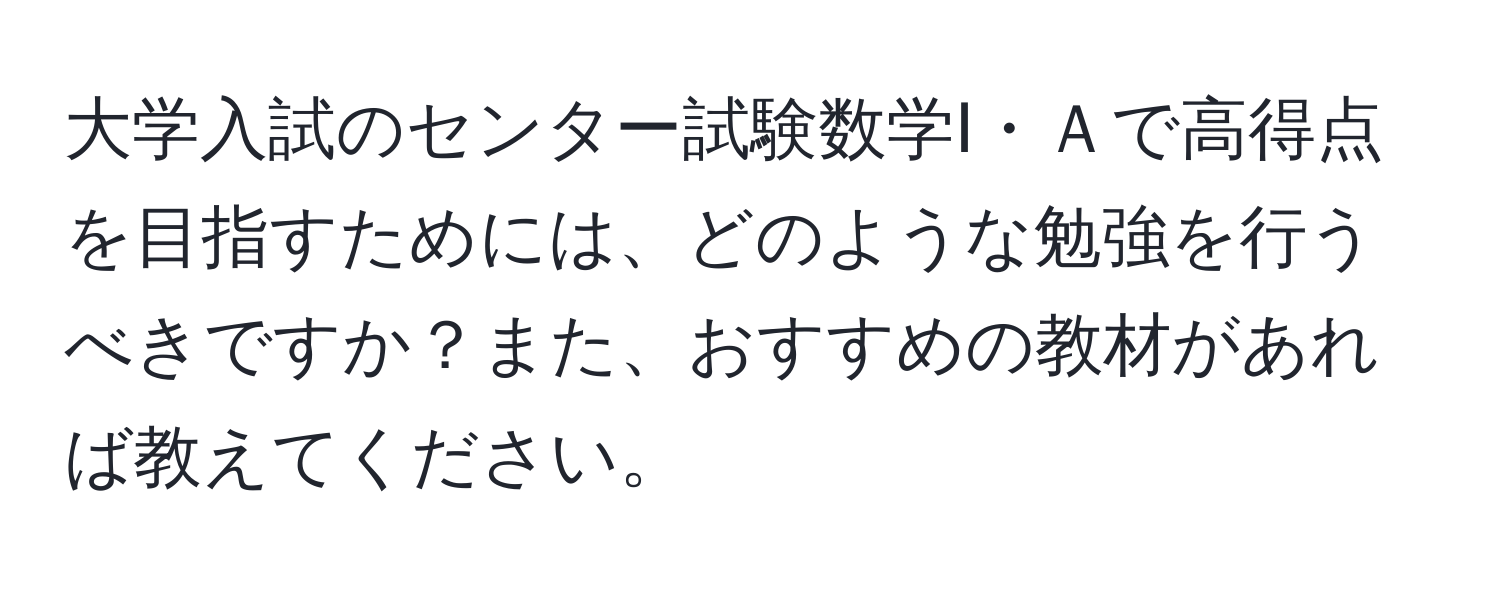 大学入試のセンター試験数学Ⅰ・Ａで高得点を目指すためには、どのような勉強を行うべきですか？また、おすすめの教材があれば教えてください。