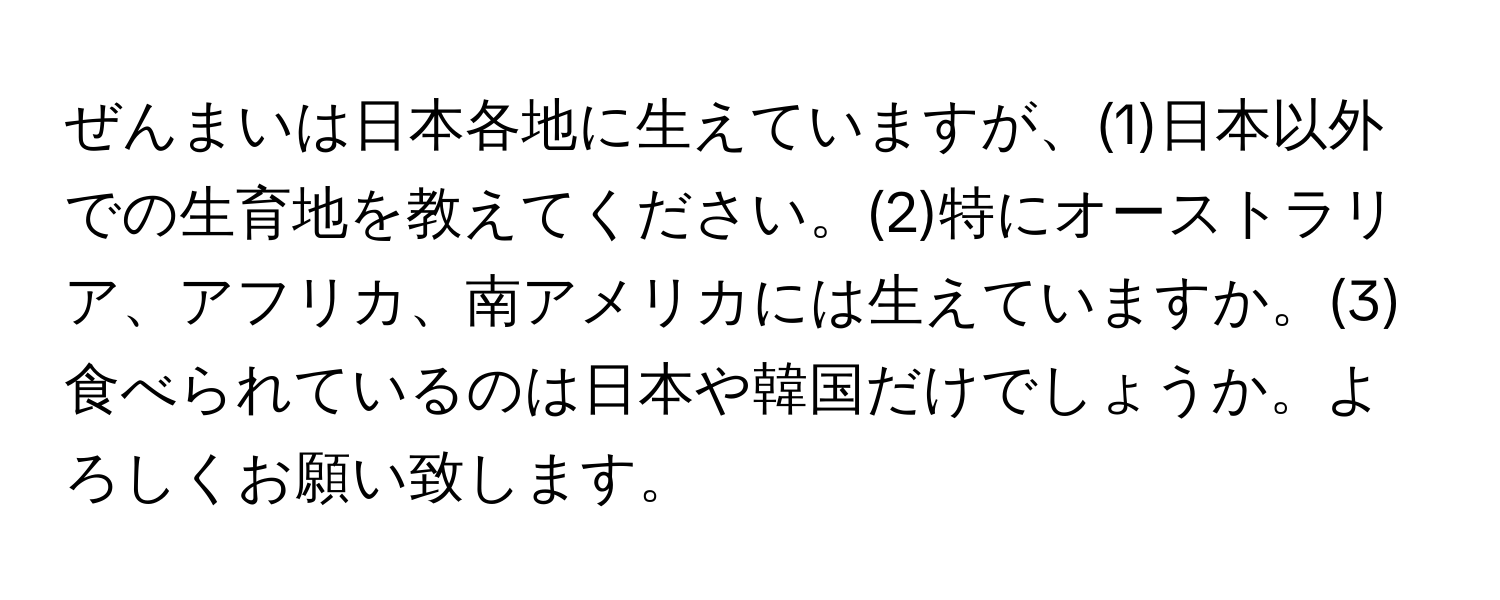 ぜんまいは日本各地に生えていますが、(1)日本以外での生育地を教えてください。(2)特にオーストラリア、アフリカ、南アメリカには生えていますか。(3)食べられているのは日本や韓国だけでしょうか。よろしくお願い致します。