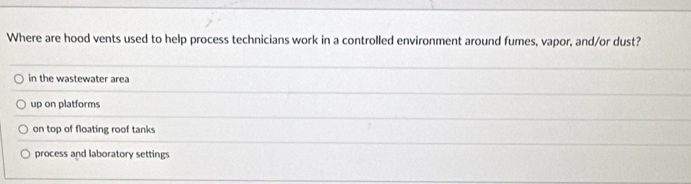 Where are hood vents used to help process technicians work in a controlled environment around fumes, vapor, and/or dust?
in the wastewater area
up on platforms
on top of floating roof tanks
process and laboratory settings