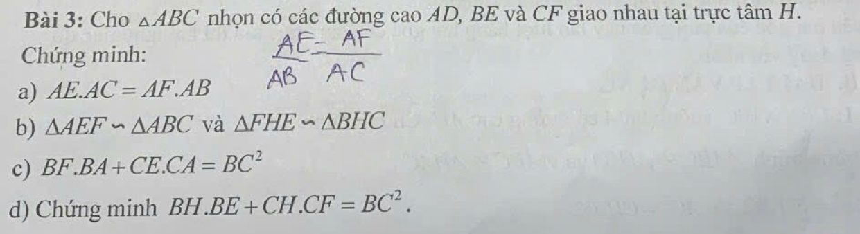 Cho △ ABC nhọn có các đường cao AD, BE và CF giao nhau tại trực tâm H. 
Chứng minh: 
a) AE.AC=AF.AB
b) △ AEF∽ △ ABC và △ FHE∽ △ BHC
c) BF.BA+CE.CA=BC^2
d) Chứng minh BH.BE+CH.CF=BC^2.