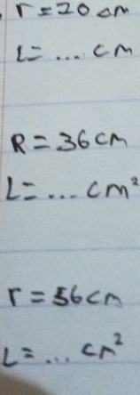 r=20cm
L=...cm
R=36cm
L=·s cm^2
r=56cm
L=·s cn^2