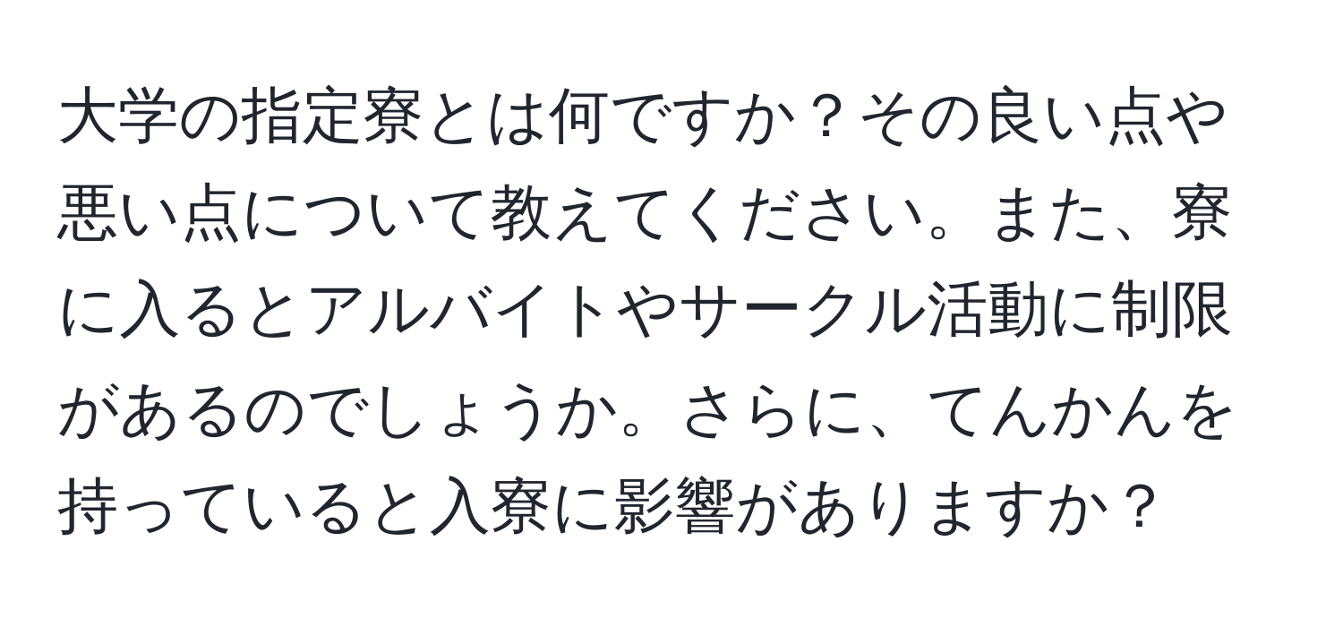 大学の指定寮とは何ですか？その良い点や悪い点について教えてください。また、寮に入るとアルバイトやサークル活動に制限があるのでしょうか。さらに、てんかんを持っていると入寮に影響がありますか？