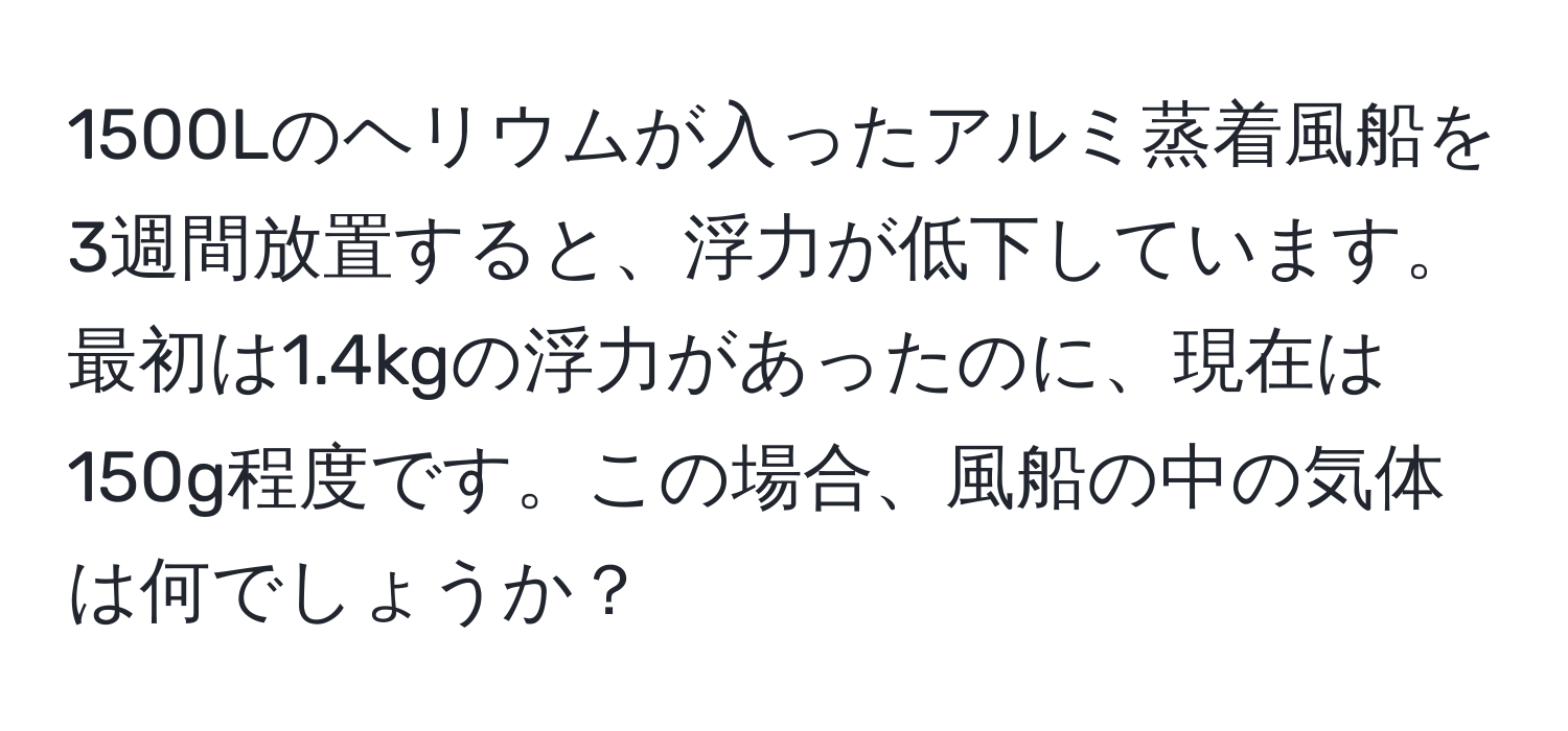 1500Lのヘリウムが入ったアルミ蒸着風船を3週間放置すると、浮力が低下しています。最初は1.4kgの浮力があったのに、現在は150g程度です。この場合、風船の中の気体は何でしょうか？