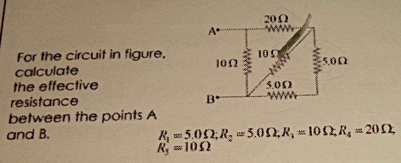 20Ω
A 
For the circuit in figure. 10 Ω
10Ω 5,0Ω
calculate 
the effective 5.0Ω
resistance B
between the points A
and B.
R_1=5.0Omega , R_2=5.0Omega , R_3=10Omega , R_4=20Omega ,
R_3=10Omega