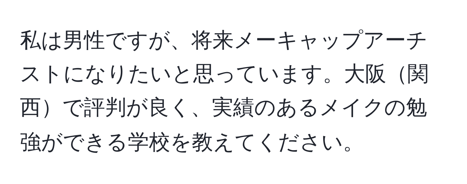 私は男性ですが、将来メーキャップアーチストになりたいと思っています。大阪関西で評判が良く、実績のあるメイクの勉強ができる学校を教えてください。