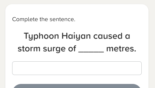 Complete the sentence. 
Typhoon Haiyan caused a 
storm surge of _ metres.