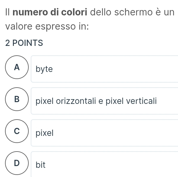 Il numero di colori dello schermo è un
valore espresso in:
2 POINTS
A byte
B pixel orizzontali e pixel verticali
C pixel
D bit