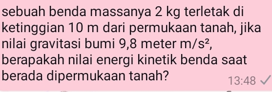 sebuah benda massanya 2 kg terletak di 
ketinggian 10 m dari permukaan tanah, jika 
nilai gravitasi bumi 9,8 meter m/s^2, 
berapakah nilai energi kinetik benda saat 
berada dipermukaan tanah?
13:48