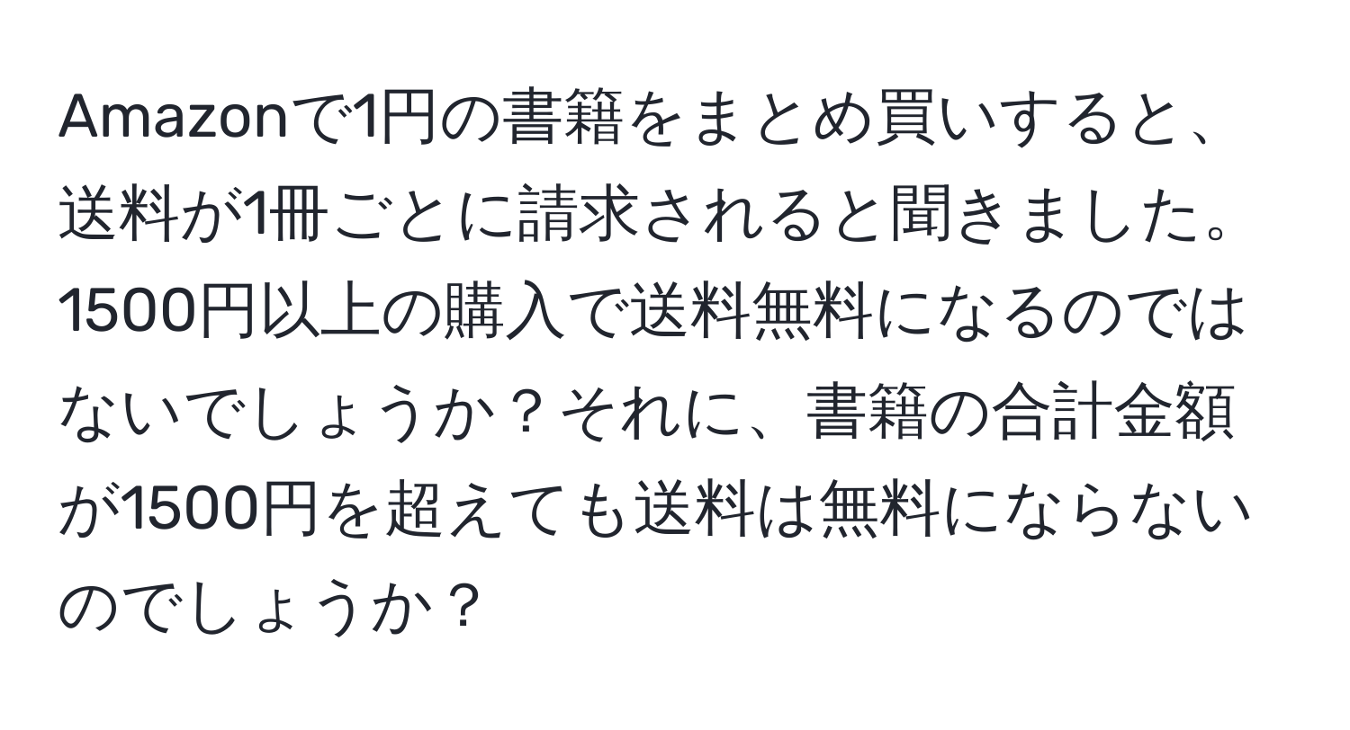 Amazonで1円の書籍をまとめ買いすると、送料が1冊ごとに請求されると聞きました。1500円以上の購入で送料無料になるのではないでしょうか？それに、書籍の合計金額が1500円を超えても送料は無料にならないのでしょうか？