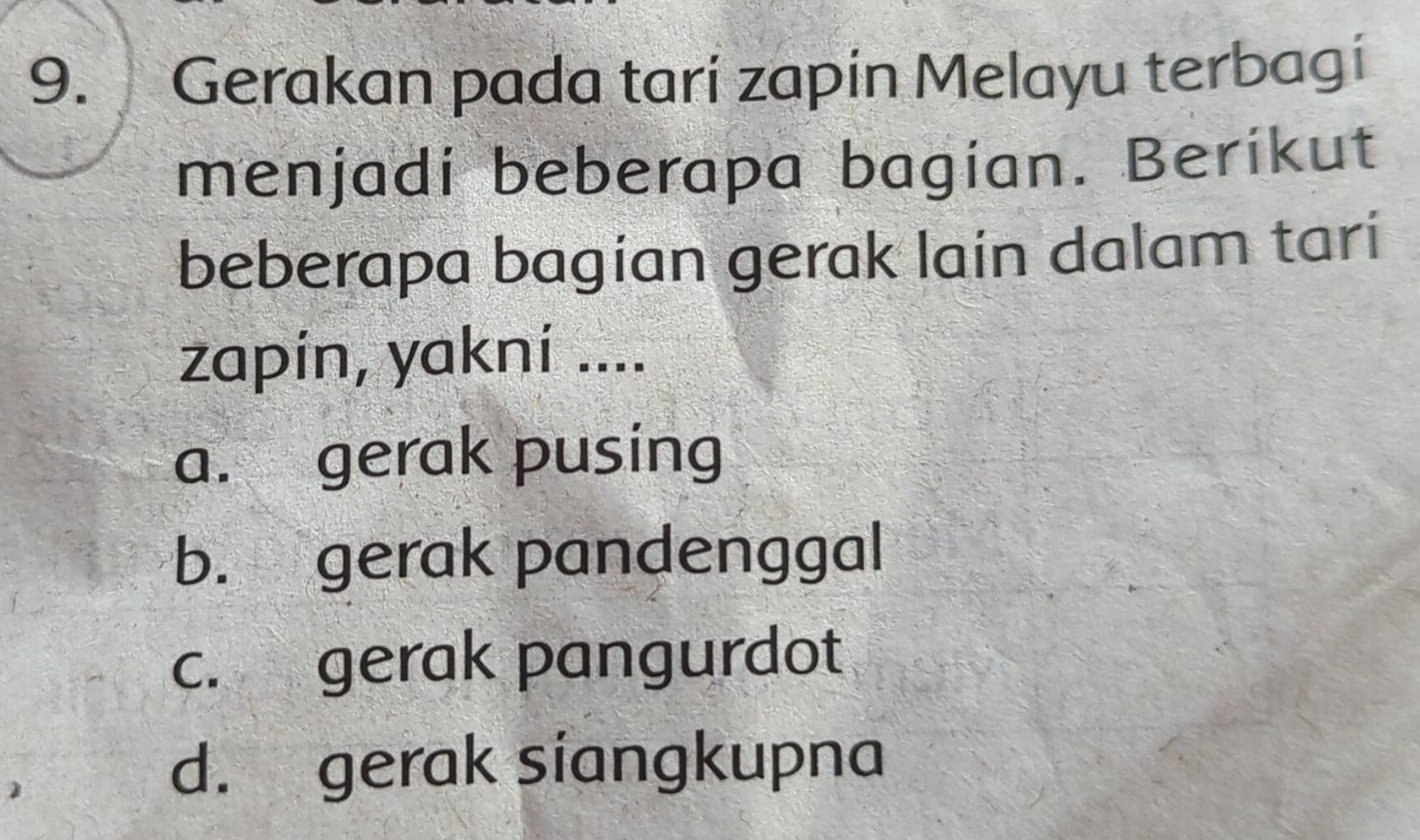 Gerakan pada tarí zapin Melayu terbagi
menjadi beberapa bagian. Berikut
beberapa bagian gerak lain dalam tari
zapin, yakni ....
a. gerak pusing
b. gerak pandenggal
c. gerak pangurdot
d. gerak siangkupna