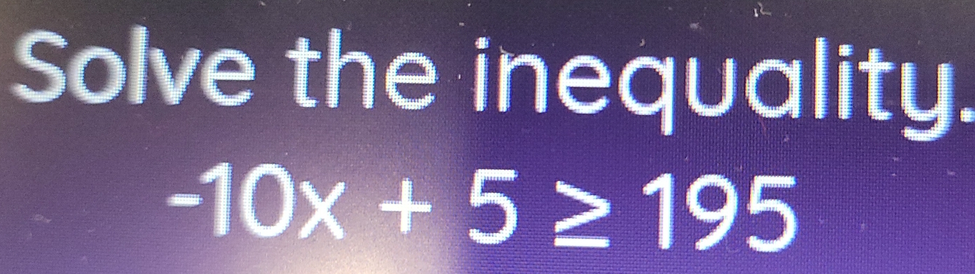 Solve the inequality.
-10x+5≥ 195