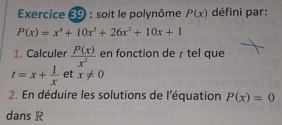 soit le polynôme P(x) défini par:
P(x)=x^4+10x^3+26x^2+10x+1
1. Calculer  P(x)/x^2  en fonction de ≠ tel que
t=x+ 1/x  et x!= 0
2. En déduire les solutions de l'équation P(x)=0
dans R