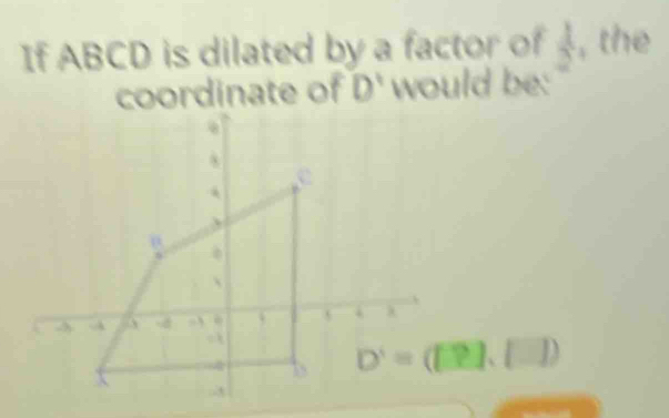 If ABCD is dilated by a factor of  1/2  , the
coordinate of D' would be: