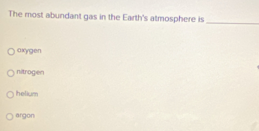 The most abundant gas in the Earth's atmosphere is_
oxygen
nitrogen
helium
argon