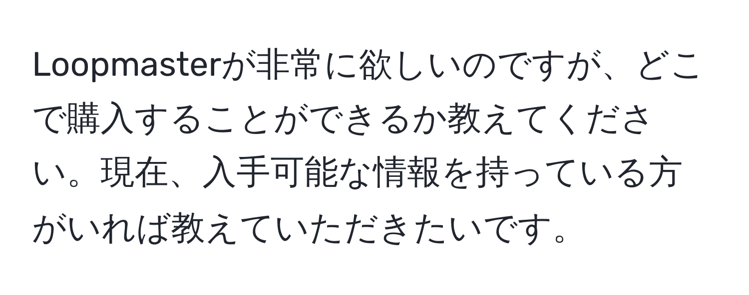 Loopmasterが非常に欲しいのですが、どこで購入することができるか教えてください。現在、入手可能な情報を持っている方がいれば教えていただきたいです。