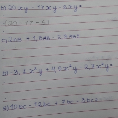 20xy-17xy-5xy=
(20-17-5)
a 
c) 2_AB+1, 5AB-2, 3AB=
D) -3, 1x^2y+4, 5x^2y-2, 7x^2y=
e) 10bc-12bc+7bc-3bc=