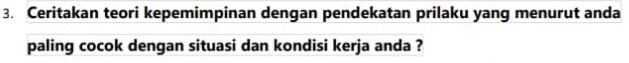 Ceritakan teori kepemimpinan dengan pendekatan prilaku yang menurut anda 
paling cocok dengan situasi dan kondisi kerja anda ?