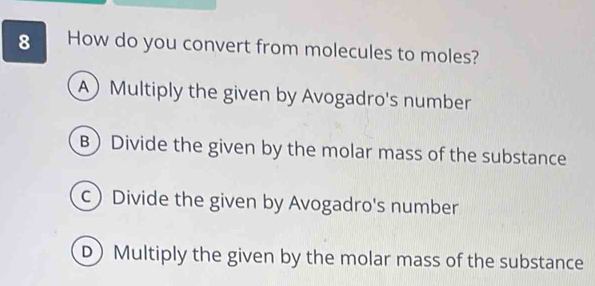 How do you convert from molecules to moles?
AMultiply the given by Avogadro's number
B Divide the given by the molar mass of the substance
c Divide the given by Avogadro's number
D) Multiply the given by the molar mass of the substance