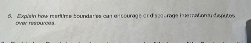 Explain how maritime boundaries can encourage or discourage international disputes 
over resources.