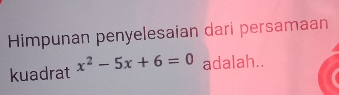 Himpunan penyelesaian dari persamaan 
kuadrat x^2-5x+6=0 adalah..