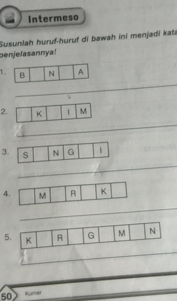 Intermeso 
Susunlah huruf-huruf di bawah ini menjadi kata 
penjelasannya! 
1. 
_ 
2 
_ 
3 
_ 
4 
_ 
5 
_
50 Kumer