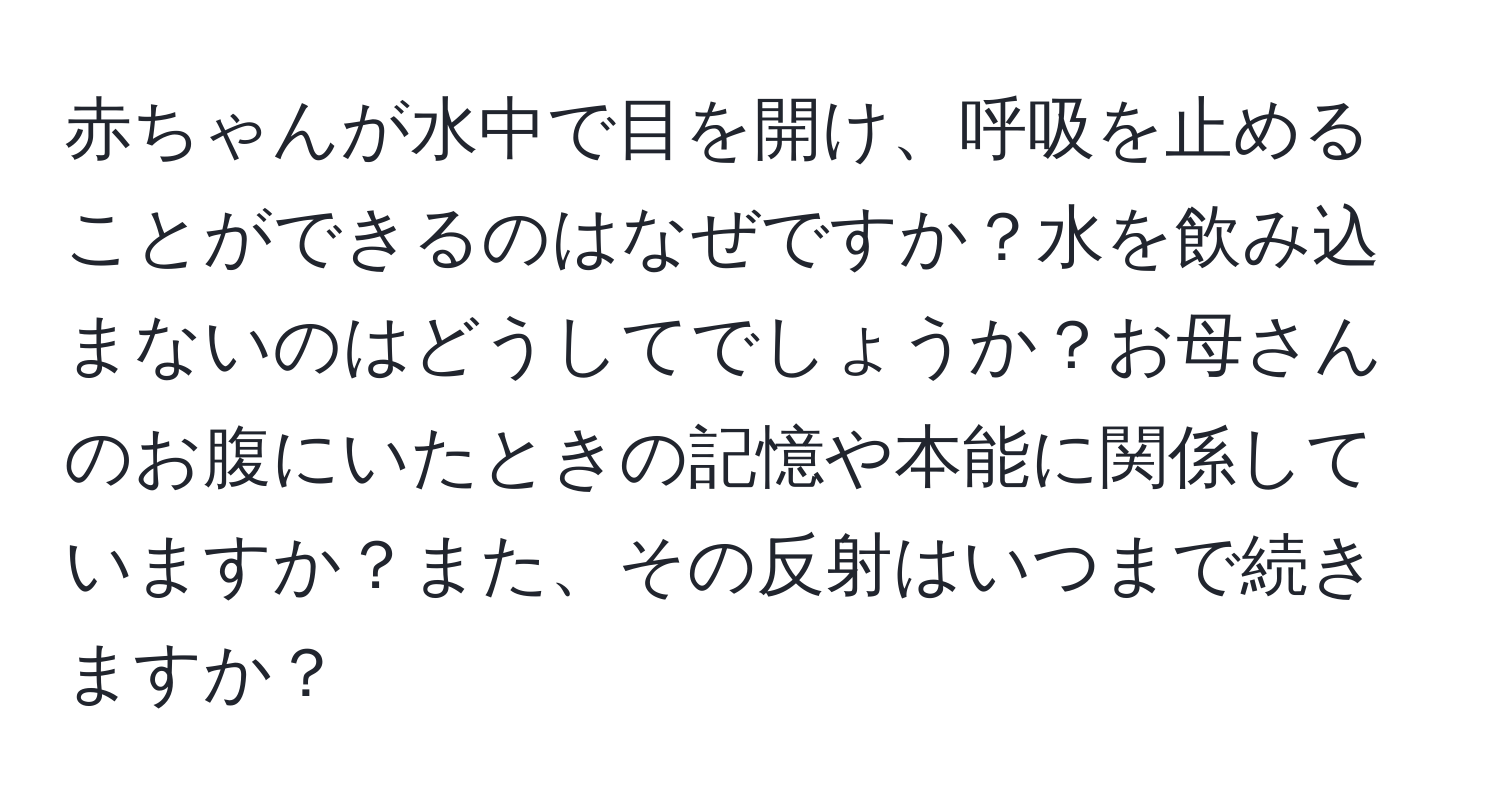 赤ちゃんが水中で目を開け、呼吸を止めることができるのはなぜですか？水を飲み込まないのはどうしてでしょうか？お母さんのお腹にいたときの記憶や本能に関係していますか？また、その反射はいつまで続きますか？