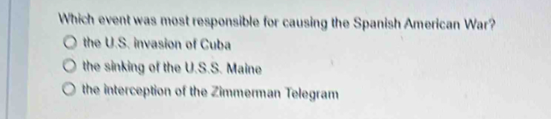 Which event was most responsible for causing the Spanish American War?
the U.S. invasion of Cuba
the sinking of the U.S.S. Maine
the interception of the Zimmerman Telegram