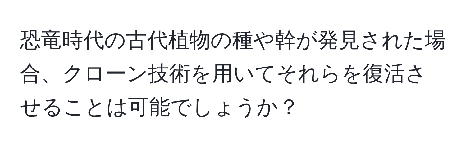 恐竜時代の古代植物の種や幹が発見された場合、クローン技術を用いてそれらを復活させることは可能でしょうか？