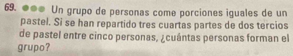 ●●● Un grupo de personas come porciones iguales de un 
pastel. Si se han repartido tres cuartas partes de dos tercios 
de pastel entre cinco personas, ¿cuántas personas forman el 
grupo?