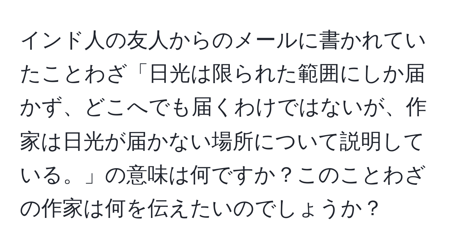 インド人の友人からのメールに書かれていたことわざ「日光は限られた範囲にしか届かず、どこへでも届くわけではないが、作家は日光が届かない場所について説明している。」の意味は何ですか？このことわざの作家は何を伝えたいのでしょうか？