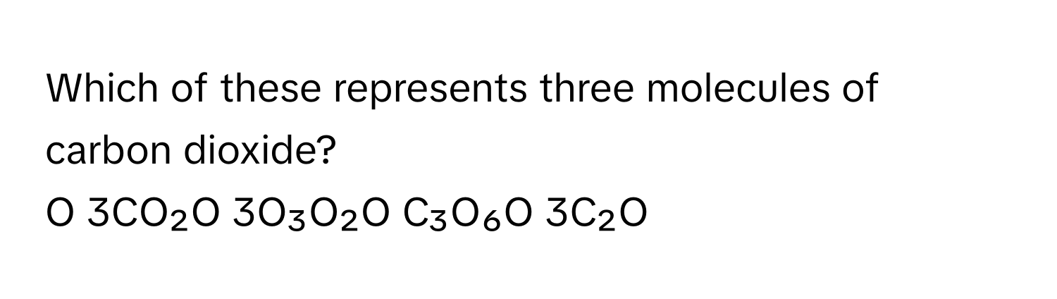 Which of these represents three molecules of carbon dioxide?

O 3CO₂O 3O₃O₂O C₃O₆O 3C₂O