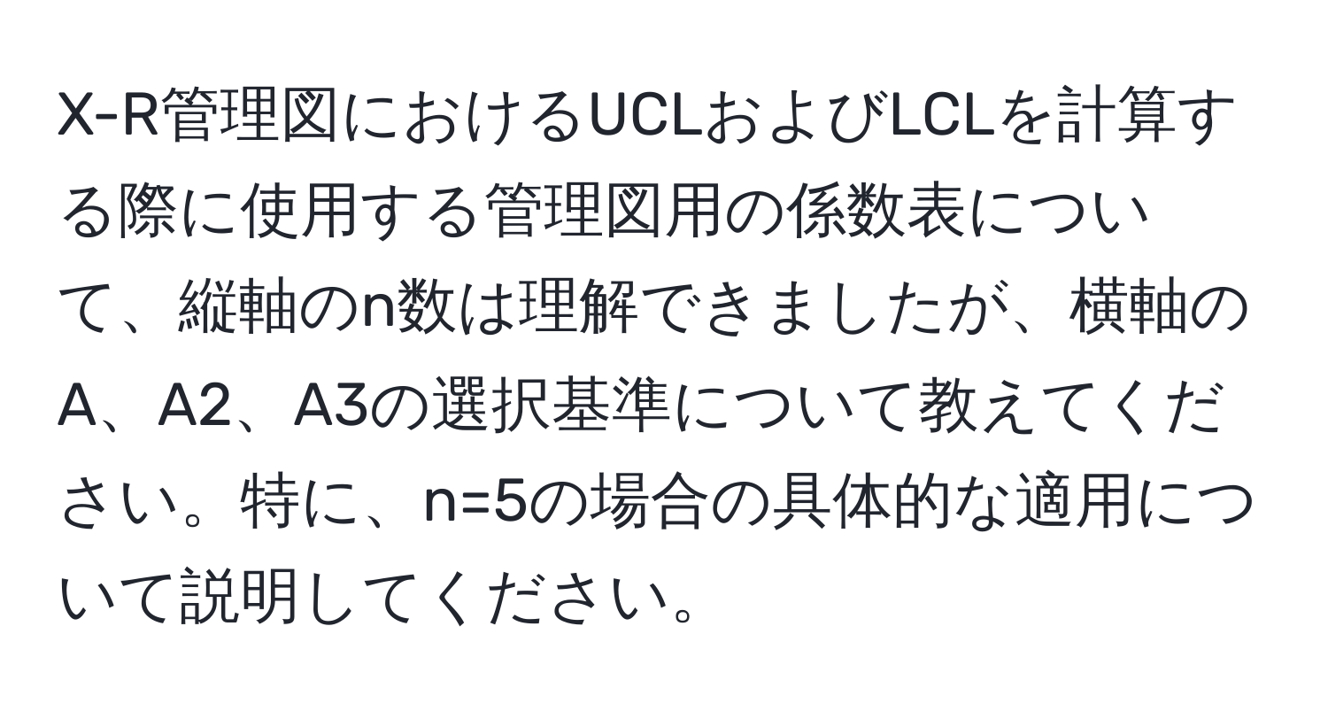 X-R管理図におけるUCLおよびLCLを計算する際に使用する管理図用の係数表について、縦軸のn数は理解できましたが、横軸のA、A2、A3の選択基準について教えてください。特に、n=5の場合の具体的な適用について説明してください。