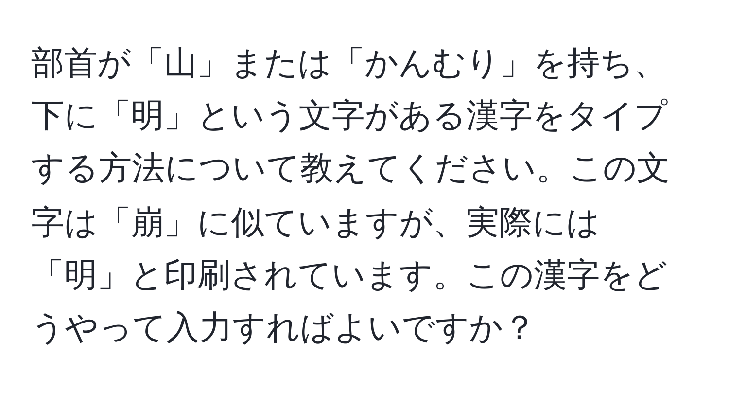 部首が「山」または「かんむり」を持ち、下に「明」という文字がある漢字をタイプする方法について教えてください。この文字は「崩」に似ていますが、実際には「明」と印刷されています。この漢字をどうやって入力すればよいですか？