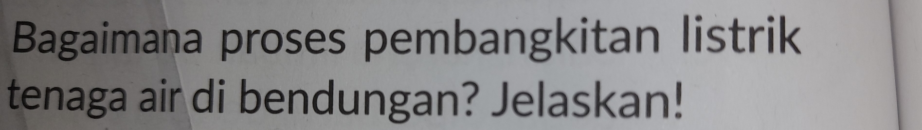 Bagaimana proses pembangkitan listrik 
tenaga air di bendungan? Jelaskan!