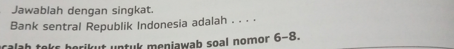 Jawablah dengan singkat. 
Bank sentral Republik Indonesia adalah . . · · 
cala h taks herikut untuk meniawab soal nomor 6~8.