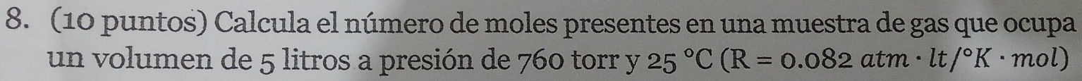 (10 puntos) Calcula el número de moles presentes en una muestra de gas que ocupa 
un volumen de 5 litros a presión de 760 torr y 25°C(R=0.082atm· lt/^circ K · m a l