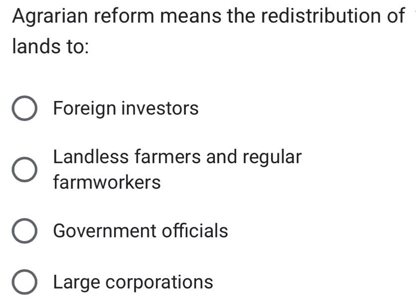 Agrarian reform means the redistribution of
lands to:
Foreign investors
Landless farmers and regular
farmworkers
Government officials
Large corporations