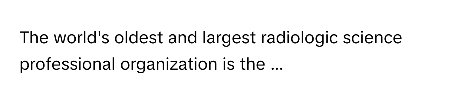 The world's oldest and largest radiologic science professional organization is the ...