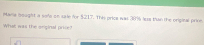 Maria bought a sofa on sale for $217. This price was 38% less than the original price. 
What was the original price?