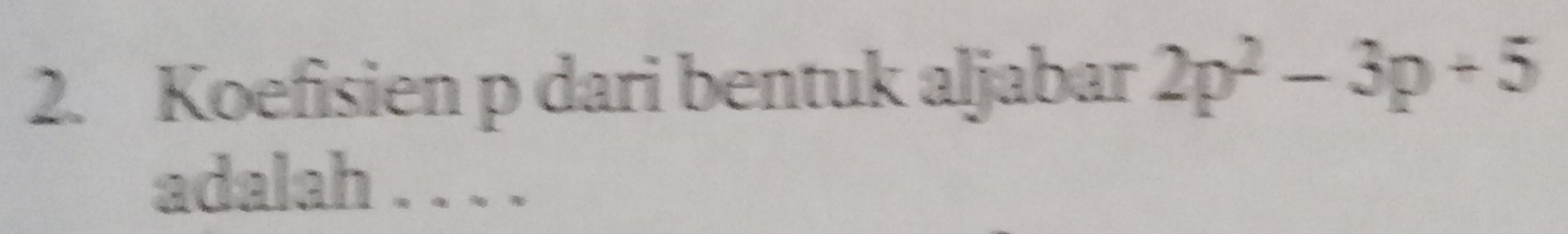 Koefisien p dari bentuk aljabar 2p^2-3p+5
adalah . . . .