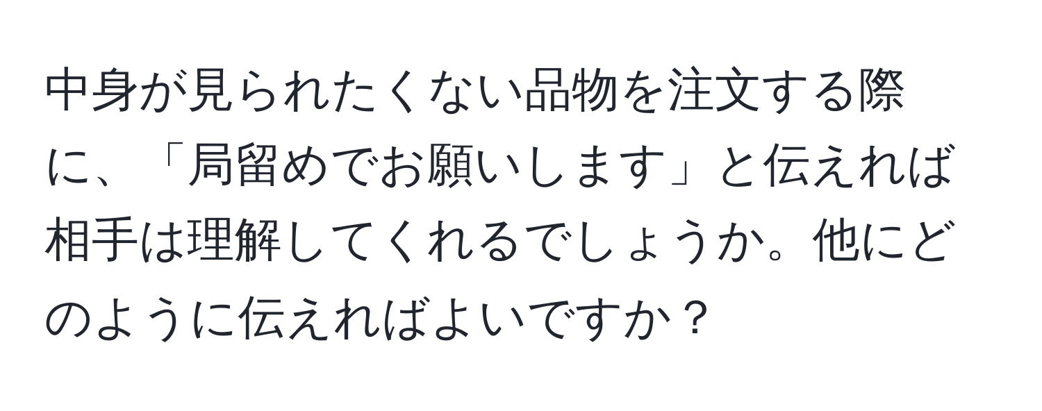 中身が見られたくない品物を注文する際に、「局留めでお願いします」と伝えれば相手は理解してくれるでしょうか。他にどのように伝えればよいですか？