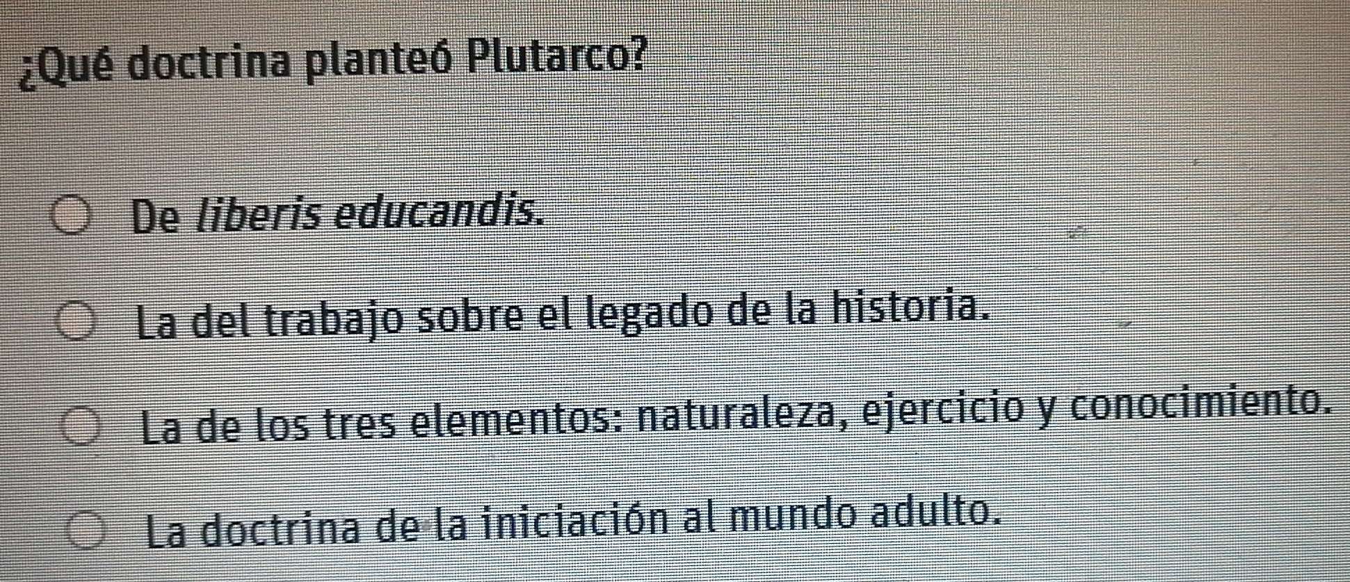 ¿Qué doctrina planteó Plutarco?
De liberis educandis.
La del trabajo sobre el legado de la historia.
La de los tres elementos: naturaleza, ejercicio y conocimiento.
La doctrina de la iniciación al mundo adulto.