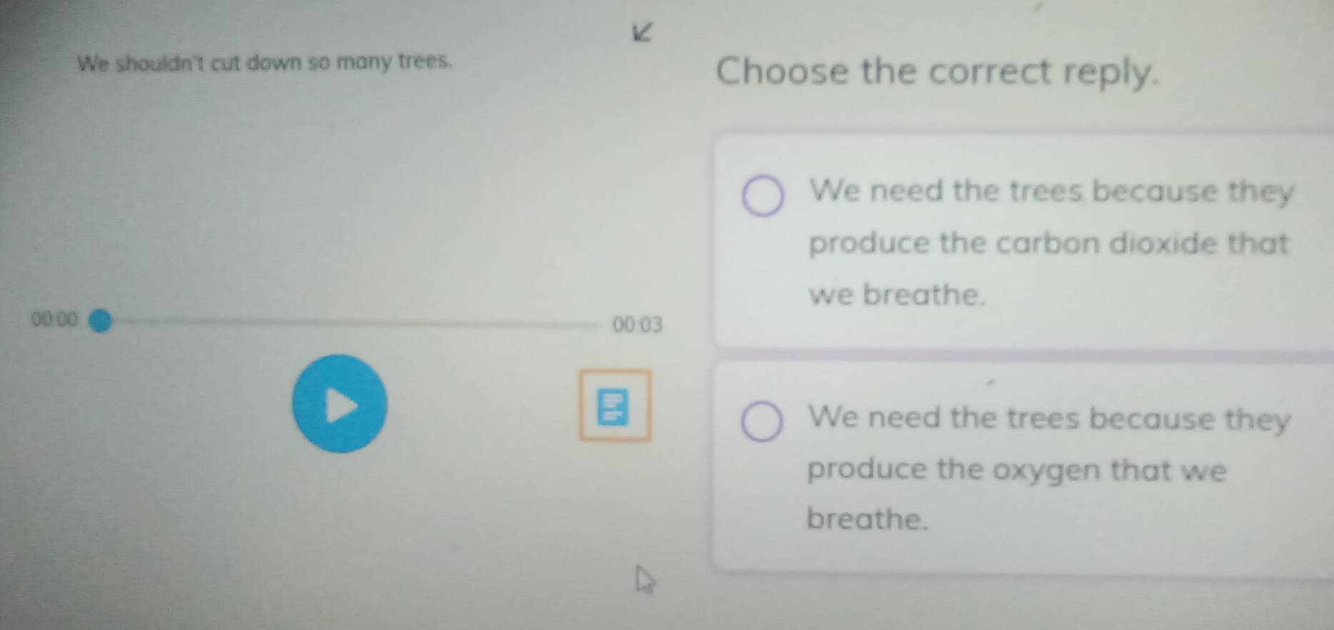 We shouldn't cut down so many trees. Choose the correct reply.
We need the trees because they
produce the carbon dioxide that
we breathe.
()():()() 00:03
We need the trees because they
produce the oxygen that we
breathe.