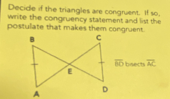 Decide if the triangles are congruent. If so, 
write the congruency statement and list the 
postulate that makes them congruent.
overline BD bisects overline AC