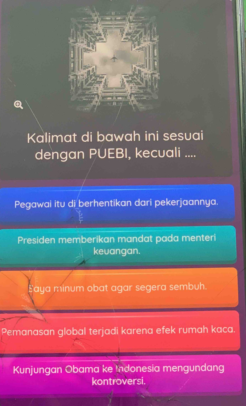 Kalimat di bawah ini sesuai
dengan PUEBI, kecuali ....
Pegawai itu di berhentikan dari pekerjaannya.
Presiden memberikan mandat pada menteri
kevangan.
Saya minum obat agar segera sembuh.
Pemanasan global terjadi karena efek rumah kaca.
Kunjungan Obama ke Indonesia mengundang
kontroversi.