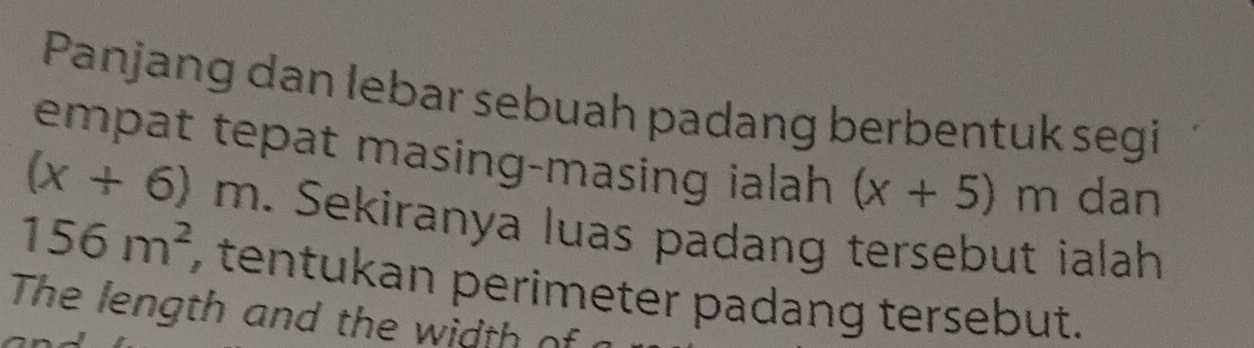 Panjang dan lebar sebuah padang berbentuk segi 
empat tepat masing-masing ialah (x+5)m dan
(x+6)m. Sekiranya luas padang tersebut ialah
156m^2 , tentukan perimeter padang tersebut. 
The length and the width of