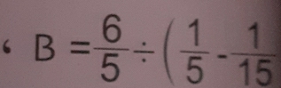 B= 6/5 / ( 1/5 - 1/15 