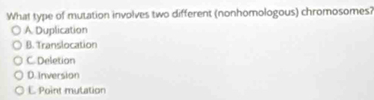 What type of mutation involves two different (nonhomologous) chromosomes?
A Duplication
B. Translocation
C. Deletion
D.Inversion
E Point mutation