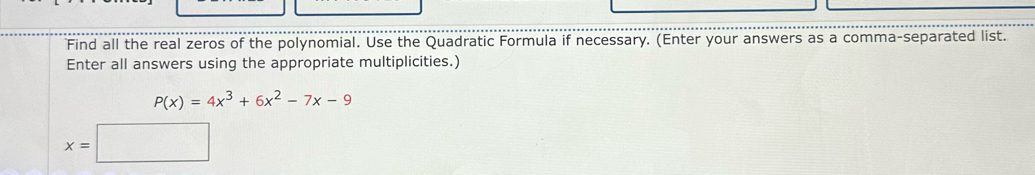 Find all the real zeros of the polynomial. Use the Quadratic Formula if necessary. (Enter your answers as a comma-separated list. 
Enter all answers using the appropriate multiplicities.)
P(x)=4x^3+6x^2-7x-9
x=□