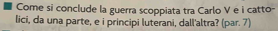 Come si conclude la guerra scoppiata tra Carlo V e i catto- 
lici, da una parte, e i principi luterani, dall’altra? (par. 7)